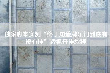独家脚本实测“终于知道牌乐门到底有没有挂”透视开挂教程 独家脚本实测“终于知道牌乐门到底有没有挂”透视开挂教程