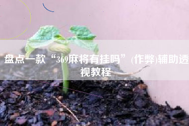 盘点一款“369麻将有挂吗	”(作弊)辅助透视教程