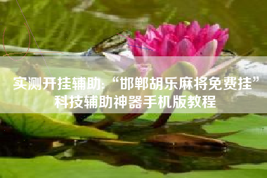 实测开挂辅助:“邯郸胡乐麻将免费挂”科技辅助神器手机版教程