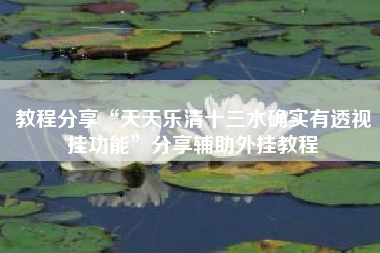 教程分享“天天乐清十三水确实有透视挂功能”分享辅助外挂教程