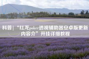 科普|“红龙poker透视辅助器安卓版更新内容介	”开挂详细教程