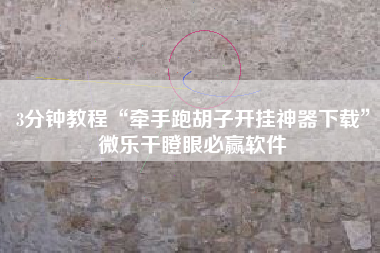 3分钟教程“牵手跑胡子开挂神器下载”微乐干瞪眼必赢软件