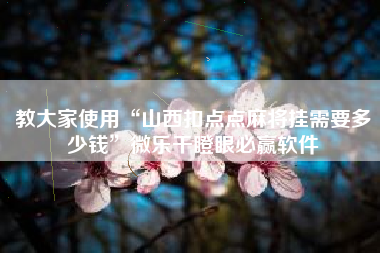 教大家使用“山西扣点点麻将挂需要多少钱”微乐干瞪眼必赢软件