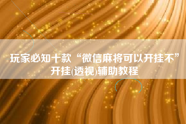 玩家必知十款“微信麻将可以开挂不”开挂(透视)辅助教程